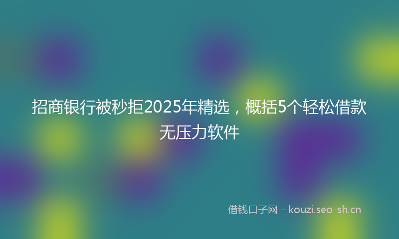 招商银行被秒拒2025年精选，概括5个轻松借款无压力软件