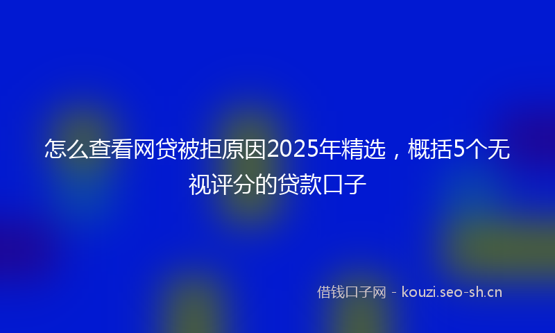 怎么查看网贷被拒原因2025年精选，概括5个无视评分的贷款口子