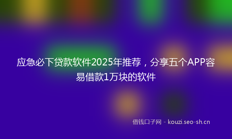 应急必下贷款软件2025年推荐，分享五个APP容易借款1万块的软件