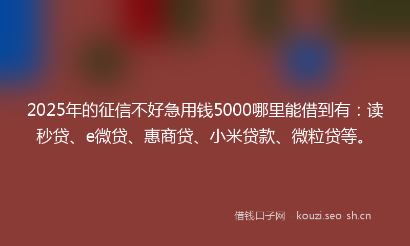 2025年的征信不好急用钱5000哪里能借到有：读秒贷、e微贷、惠商贷、小米贷款、微粒贷等。