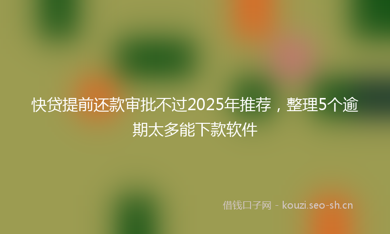 快贷提前还款审批不过2025年推荐，整理5个逾期太多能下款软件