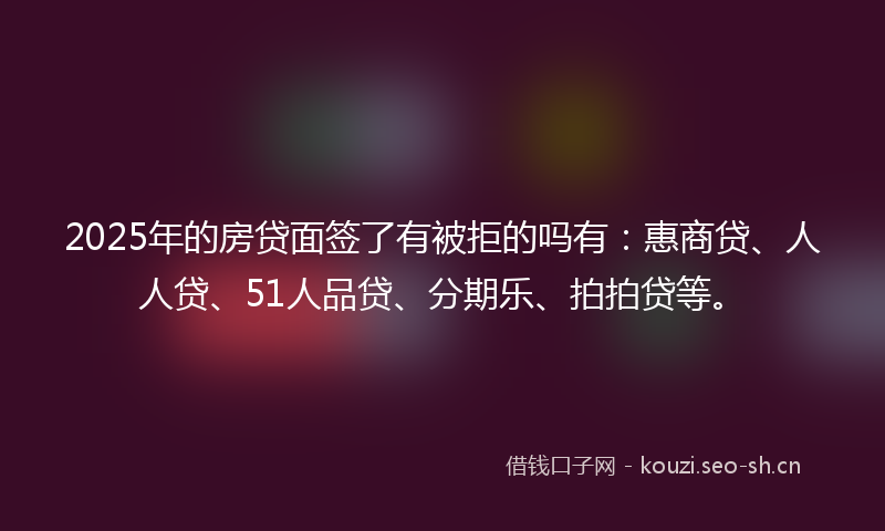 2025年的房贷面签了有被拒的吗有：惠商贷、人人贷、51人品贷、分期乐、拍拍贷等。