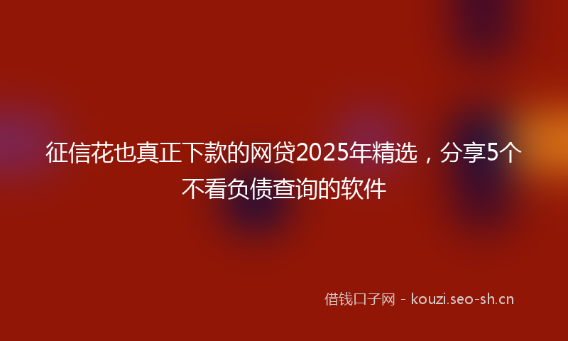 征信花也真正下款的网贷2025年精选，分享5个不看负债查询的软件