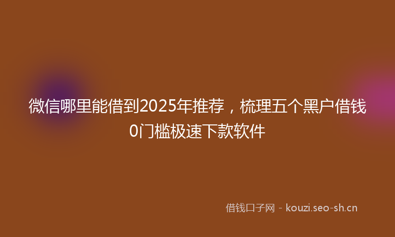 微信哪里能借到2025年推荐,梳理五个黑户借钱0门槛极速下款软件