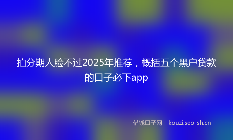 拍分期人脸不过2025年推荐，概括五个黑户贷款的口子必下app