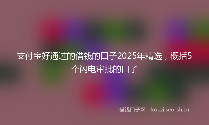 支付宝好通过的借钱的口子2025年精选，概括5个闪电审批的口子