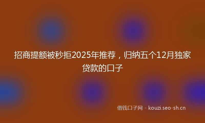 招商提额被秒拒2025年推荐，归纳五个12月独家贷款的口子