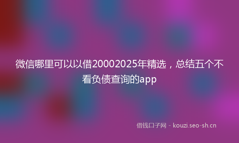 微信哪里可以以借20002025年精选，总结五个不看负债查询的app