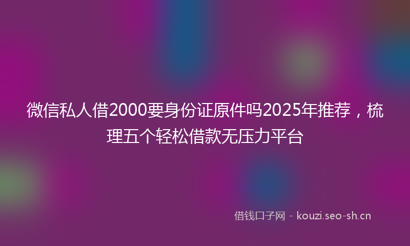 微信私人借2000要身份证原件吗2025年推荐，梳理五个轻松借款无压力平台