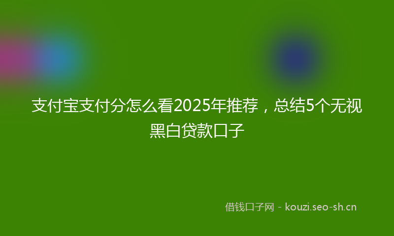 支付宝支付分怎么看2025年推荐，总结5个无视黑白贷款口子