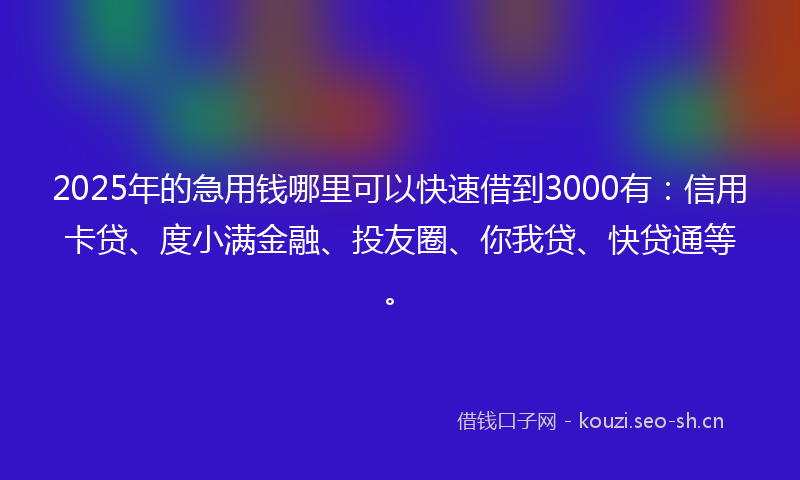 2025年的急用钱哪里可以快速借到3000有：信用卡贷、度小满金融、投友圈、你我贷、快贷通等。