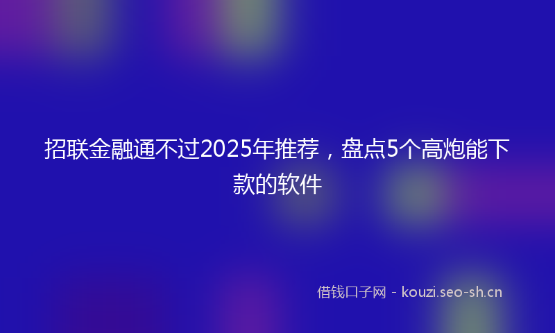 招联金融通不过2025年推荐，盘点5个高炮能下款的软件