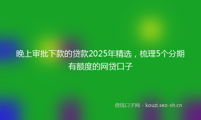 晚上审批下款的贷款2025年精选，梳理5个分期有额度的网贷口子
