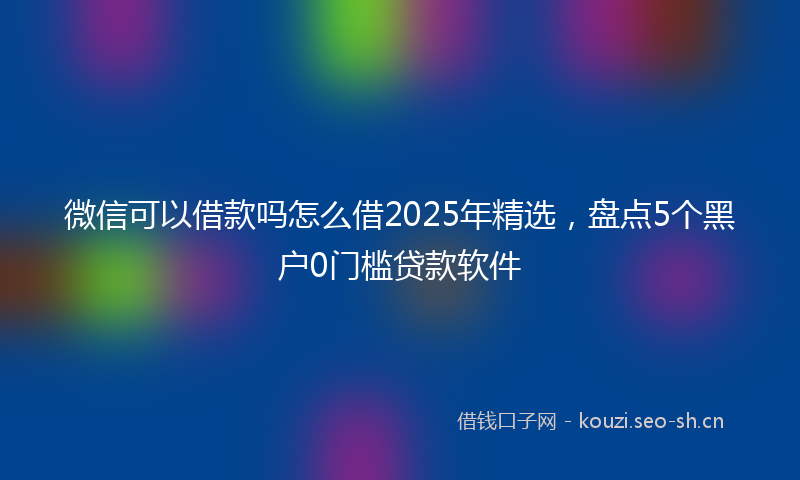 微信可以借款吗怎么借2025年精选，盘点5个黑户0门槛贷款软件