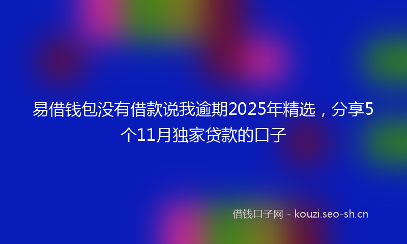 易借钱包没有借款说我逾期2025年精选，分享5个11月独家贷款的口子