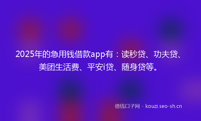 2025年的急用钱借款app有：读秒贷、功夫贷、美团生活费、平安i贷、随身贷等。