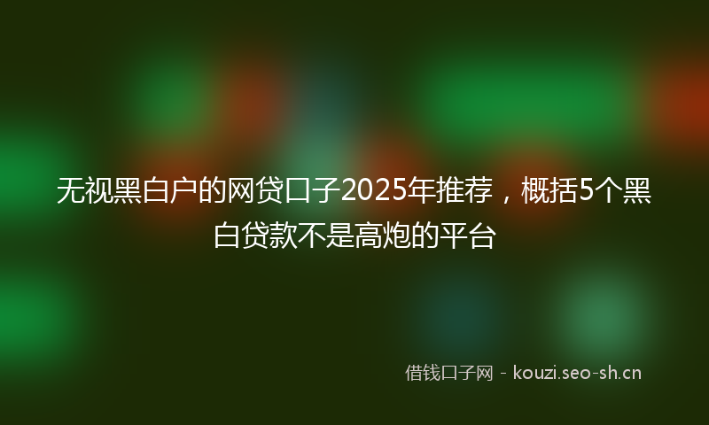 无视黑白户的网贷口子2025年推荐，概括5个黑白贷款不是高炮的平台