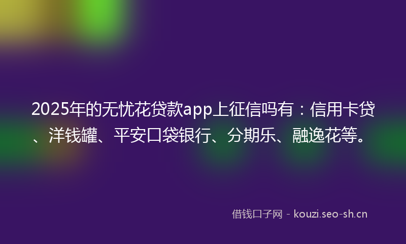2025年的无忧花贷款app上征信吗有：信用卡贷、洋钱罐、平安口袋银行、分期乐、融逸花等。