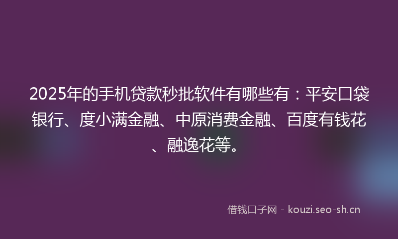 2025年的手机贷款秒批软件有哪些有:平安口袋银行、度小满金融、中原消费金融、百度有钱花、融逸花等。