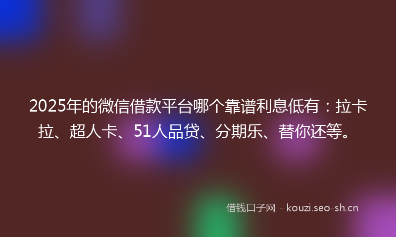 2025年的微信借款平台哪个靠谱利息低有：拉卡拉、超人卡、51人品贷、分期乐、替你还等。