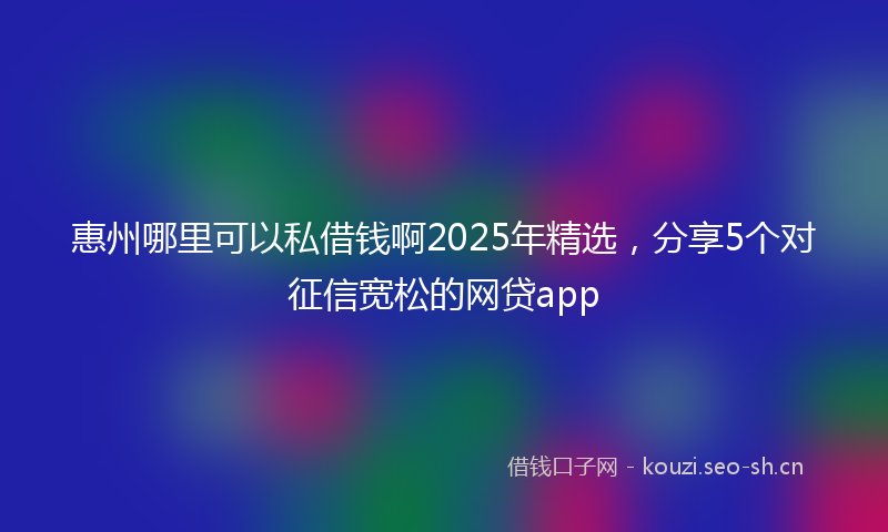 惠州哪里可以私借钱啊2025年精选，分享5个对征信宽松的网贷app