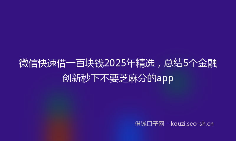 微信快速借一百块钱2025年精选，总结5个金融创新秒下不要芝麻分的app