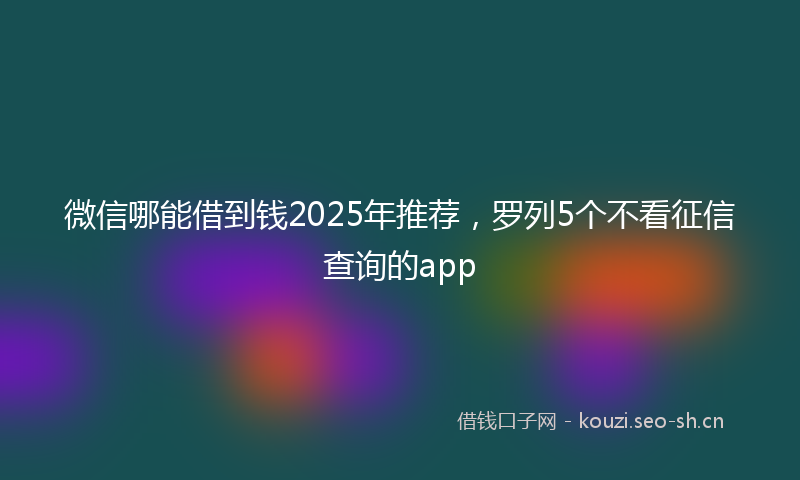 微信哪能借到钱2025年推荐，罗列5个不看征信查询的app