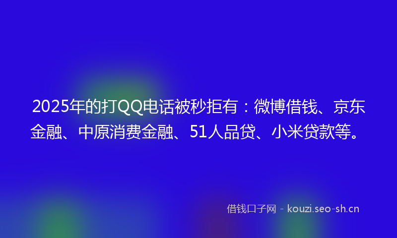 2025年的打QQ电话被秒拒有：微博借钱、京东金融、中原消费金融、51人品贷、小米贷款等。