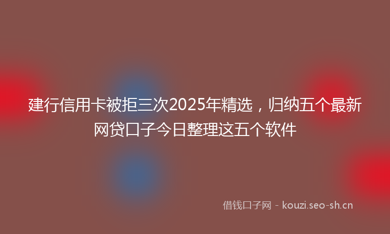 建行信用卡被拒三次2025年精选，归纳五个最新网贷口子今日整理这五个软件