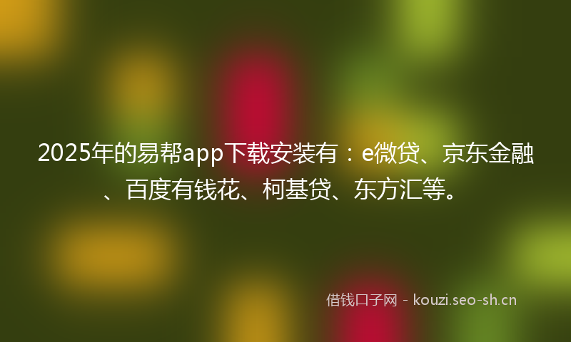 2025年的易帮app下载安装有：e微贷、京东金融、百度有钱花、柯基贷、东方汇等。