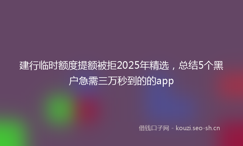 建行临时额度提额被拒2025年精选，总结5个黑户急需三万秒到的的app