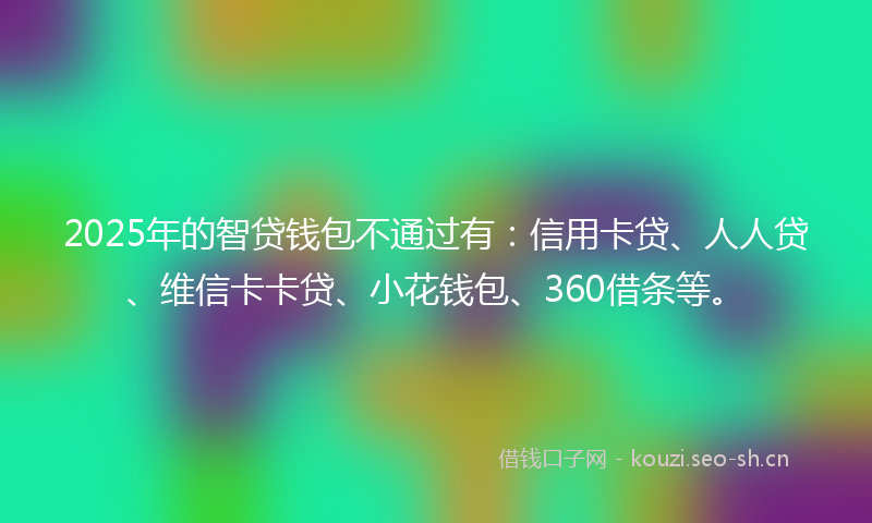 2025年的智贷钱包不通过有：信用卡贷、人人贷、维信卡卡贷、小花钱包、360借条等。