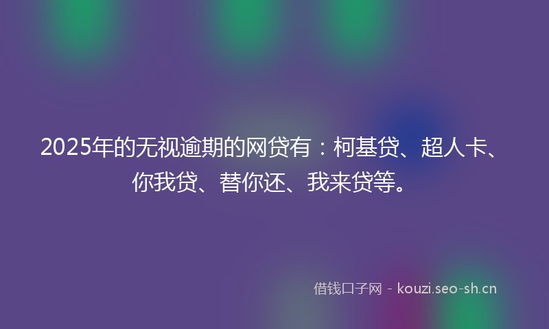 2025年的无视逾期的网贷有:柯基贷、超人卡、你我贷、替你还、我来贷等。