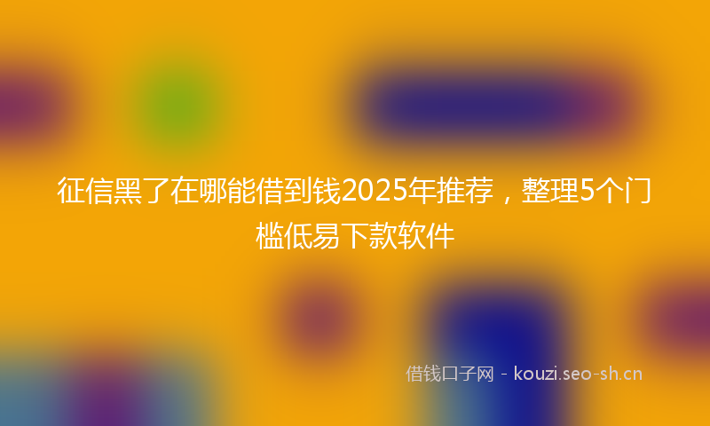 征信黑了在哪能借到钱2025年推荐，整理5个门槛低易下款软件