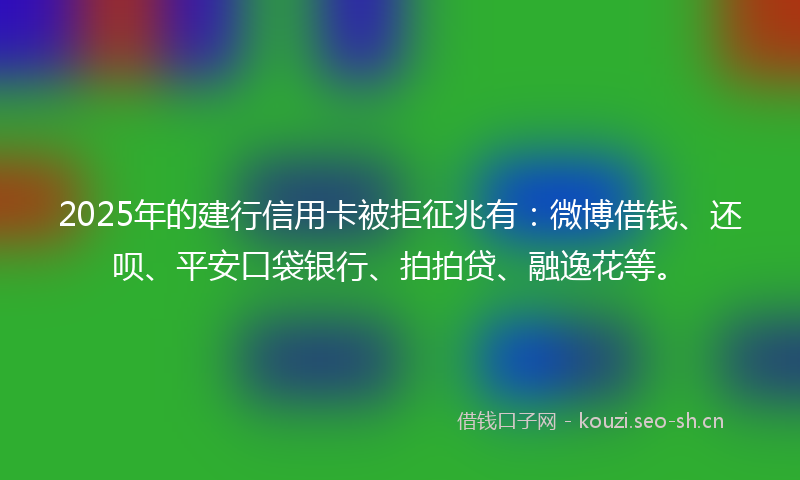 2025年的建行信用卡被拒征兆有:微博借钱、还呗、平安口袋银行、拍拍贷、融逸花等。