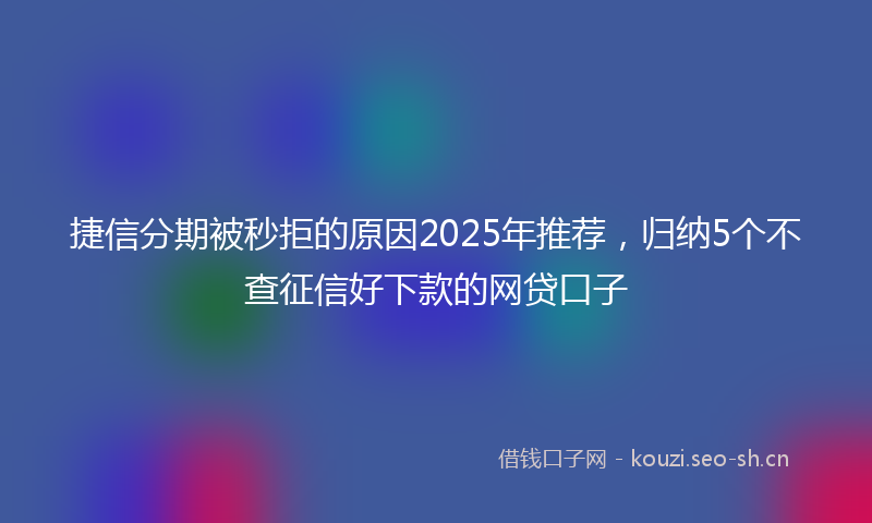 捷信分期被秒拒的原因2025年推荐，归纳5个不查征信好下款的网贷口子