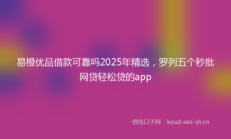 易橙优品借款可靠吗2025年精选，罗列五个秒批网贷轻松贷的app