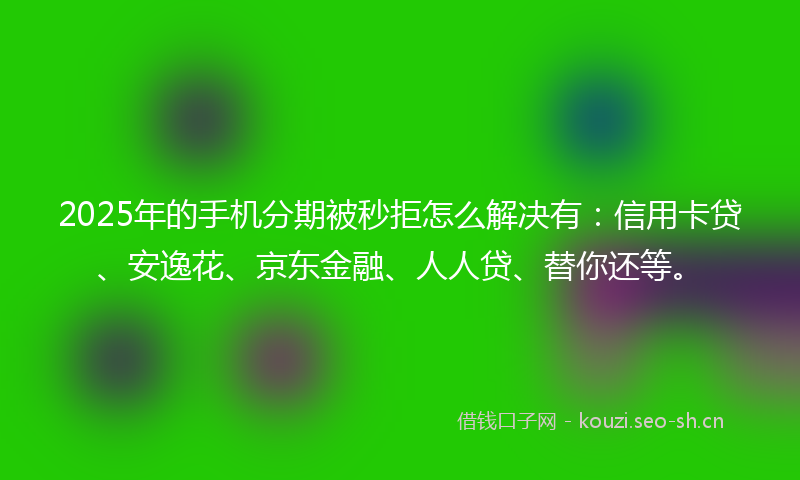2025年的手机分期被秒拒怎么解决有：信用卡贷、安逸花、京东金融、人人贷、替你还等。