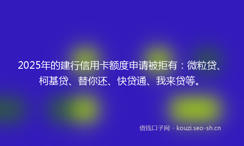 2025年的建行信用卡额度申请被拒有：微粒贷、柯基贷、替你还、快贷通、我来贷等。