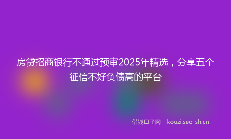 房贷招商银行不通过预审2025年精选，分享五个征信不好负债高的平台