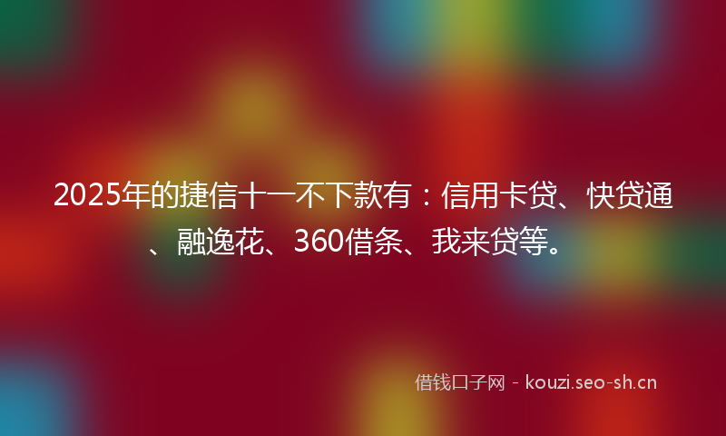 2025年的捷信十一不下款有：信用卡贷、快贷通、融逸花、360借条、我来贷等。