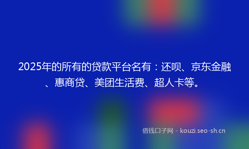 2025年的所有的贷款平台名有：还呗、京东金融、惠商贷、美团生活费、超人卡等。