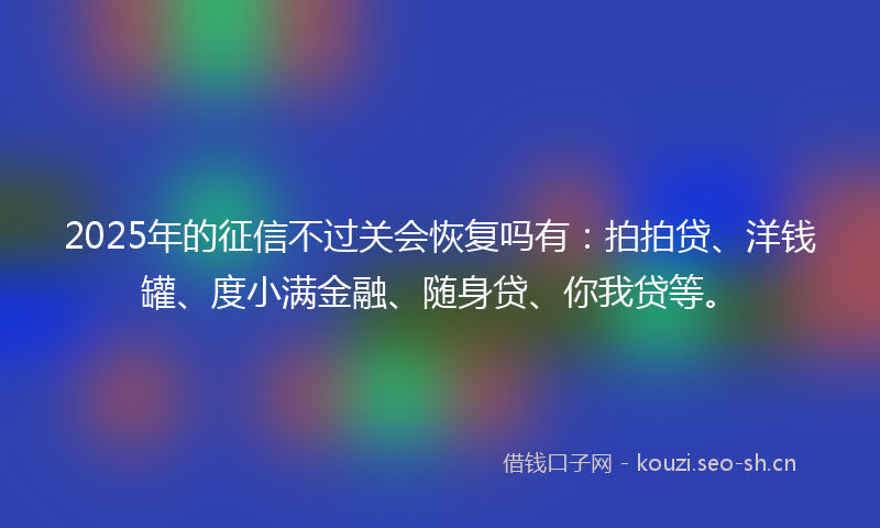 2025年的征信不过关会恢复吗有：拍拍贷、洋钱罐、度小满金融、随身贷、你我贷等。
