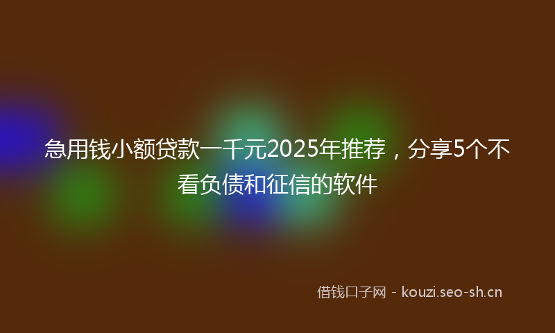 急用钱小额贷款一千元2025年推荐，分享5个不看负债和征信的软件
