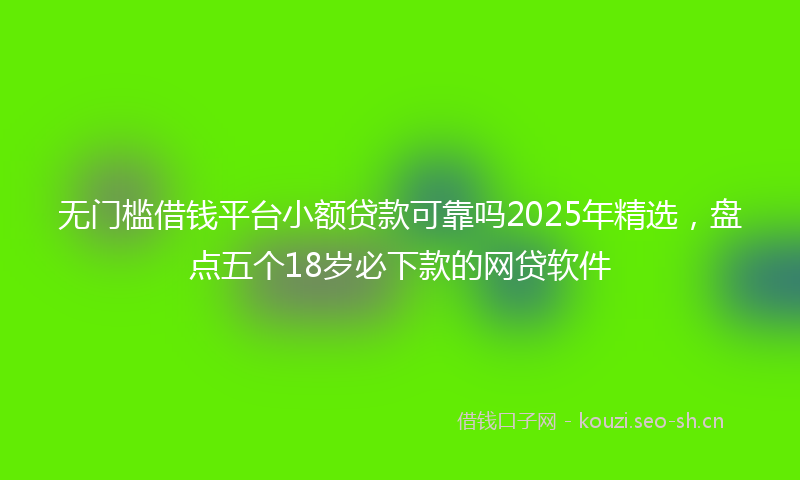 无门槛借钱平台小额贷款可靠吗2025年精选，盘点五个18岁必下款的网贷软件