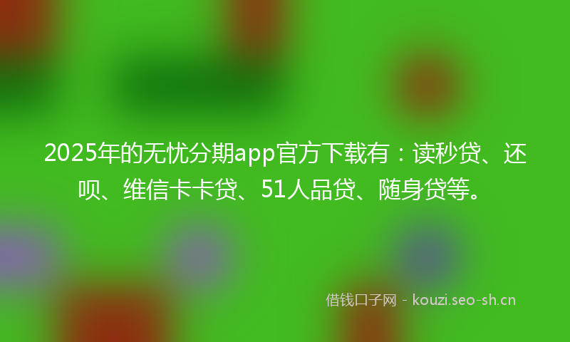 2025年的无忧分期app官方下载有：读秒贷、还呗、维信卡卡贷、51人品贷、随身贷等。