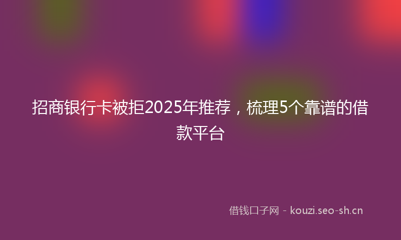 招商银行卡被拒2025年推荐，梳理5个靠谱的借款平台