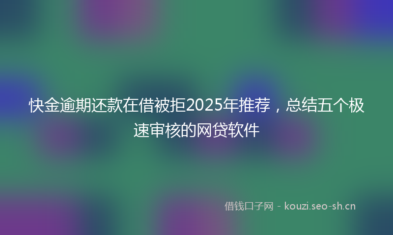 快金逾期还款在借被拒2025年推荐，总结五个极速审核的网贷软件