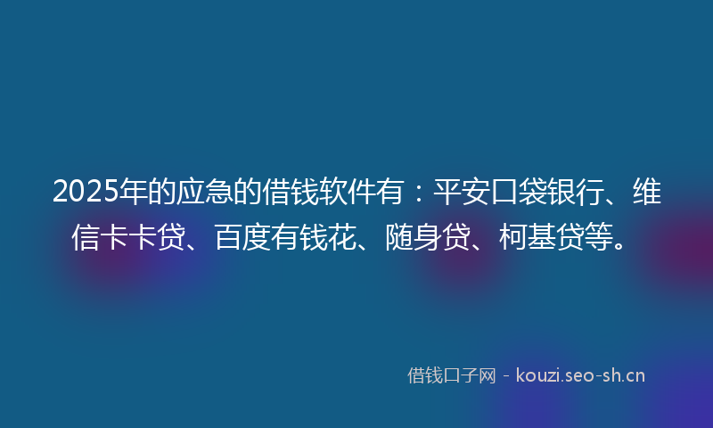 2025年的应急的借钱软件有：平安口袋银行、维信卡卡贷、百度有钱花、随身贷、柯基贷等。