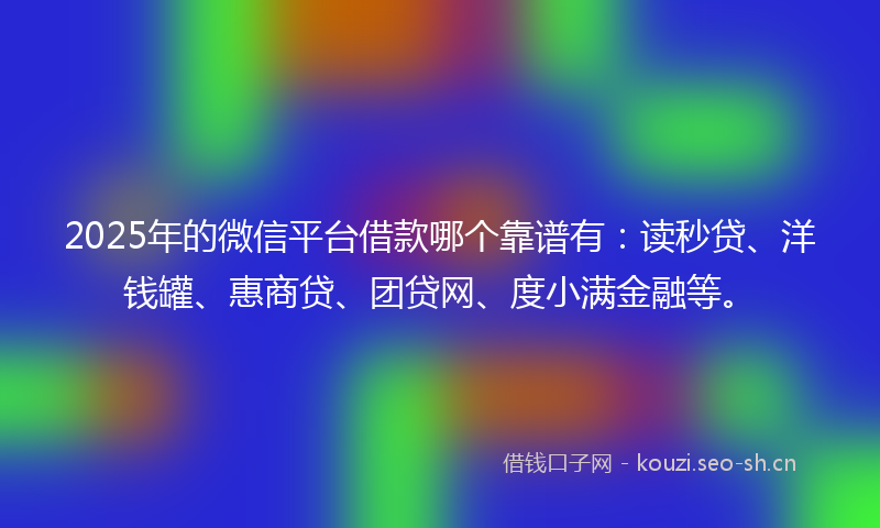 2025年的微信平台借款哪个靠谱有：读秒贷、洋钱罐、惠商贷、团贷网、度小满金融等。